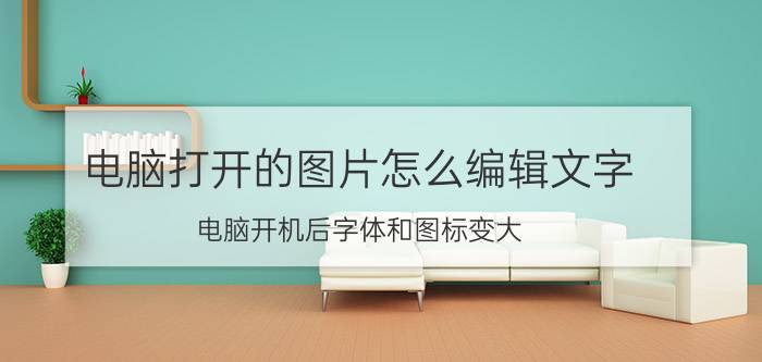 电脑打开的图片怎么编辑文字 电脑开机后字体和图标变大。应该怎样修复？